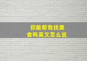 你能帮我找美食吗英文怎么说