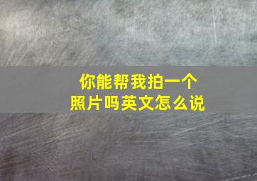 你能帮我拍一个照片吗英文怎么说