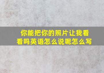 你能把你的照片让我看看吗英语怎么说呢怎么写