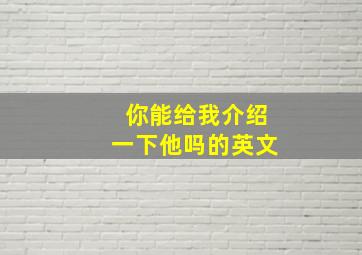 你能给我介绍一下他吗的英文