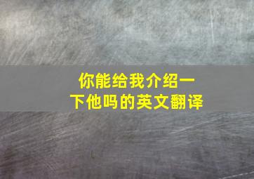 你能给我介绍一下他吗的英文翻译