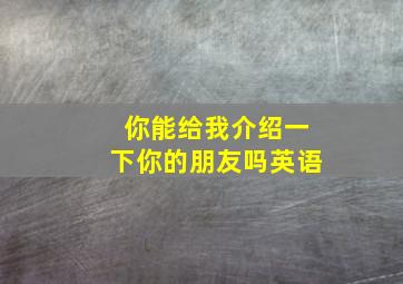 你能给我介绍一下你的朋友吗英语