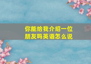 你能给我介绍一位朋友吗英语怎么说