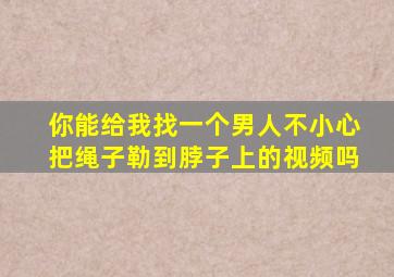 你能给我找一个男人不小心把绳子勒到脖子上的视频吗