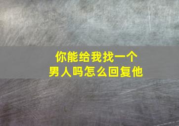 你能给我找一个男人吗怎么回复他