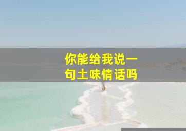 你能给我说一句土味情话吗