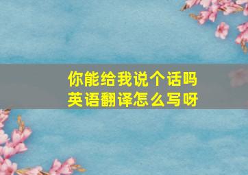 你能给我说个话吗英语翻译怎么写呀