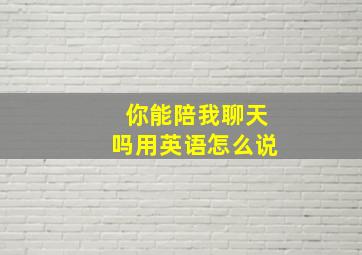 你能陪我聊天吗用英语怎么说