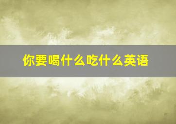 你要喝什么吃什么英语