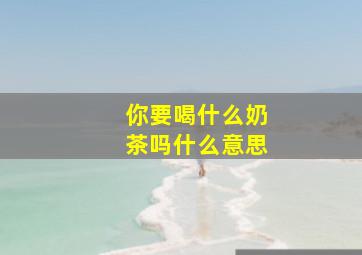 你要喝什么奶茶吗什么意思