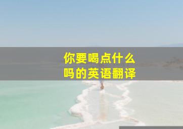 你要喝点什么吗的英语翻译