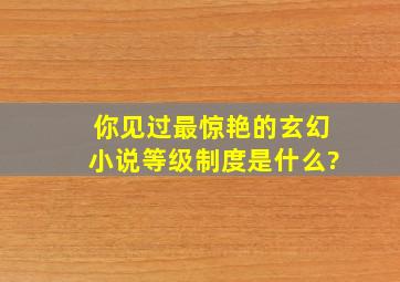 你见过最惊艳的玄幻小说等级制度是什么?