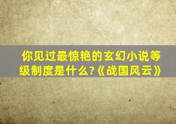 你见过最惊艳的玄幻小说等级制度是什么?《战国风云》