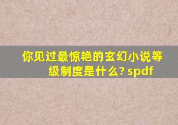 你见过最惊艳的玄幻小说等级制度是什么? spdf