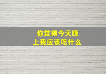 你觉得今天晚上我应该吃什么