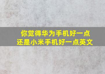 你觉得华为手机好一点还是小米手机好一点英文