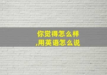 你觉得怎么样,用英语怎么说