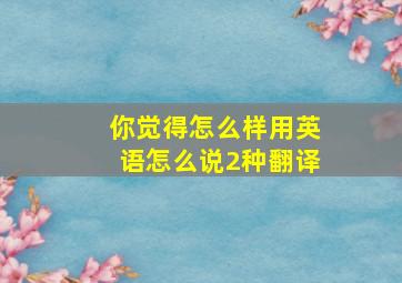 你觉得怎么样用英语怎么说2种翻译