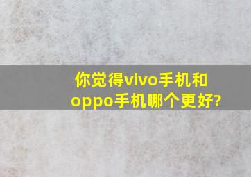 你觉得vivo手机和oppo手机哪个更好?