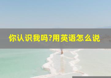 你认识我吗?用英语怎么说