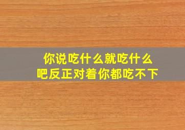 你说吃什么就吃什么吧反正对着你都吃不下