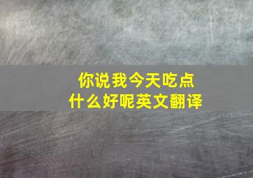 你说我今天吃点什么好呢英文翻译