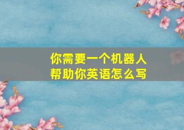 你需要一个机器人帮助你英语怎么写