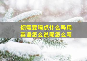 你需要喝点什么吗用英语怎么说呢怎么写