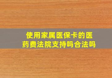 使用家属医保卡的医药费法院支持吗合法吗