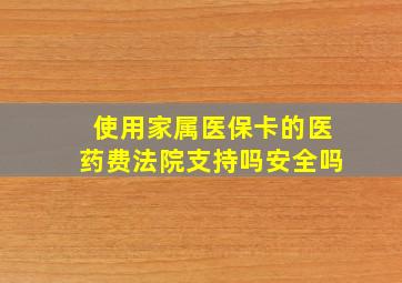 使用家属医保卡的医药费法院支持吗安全吗