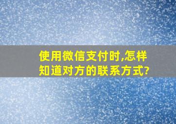 使用微信支付时,怎样知道对方的联系方式?