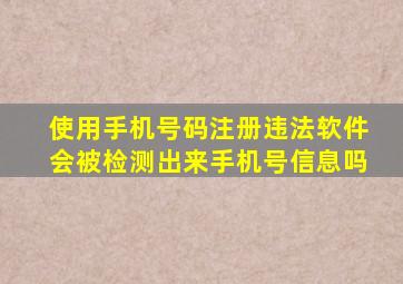 使用手机号码注册违法软件会被检测出来手机号信息吗