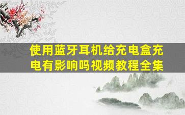 使用蓝牙耳机给充电盒充电有影响吗视频教程全集