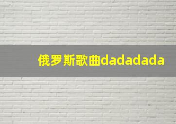 俄罗斯歌曲dadadada