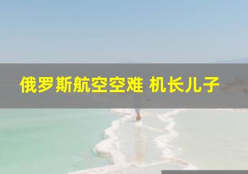 俄罗斯航空空难 机长儿子