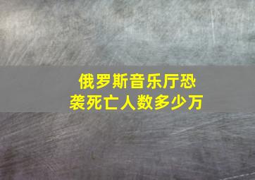 俄罗斯音乐厅恐袭死亡人数多少万