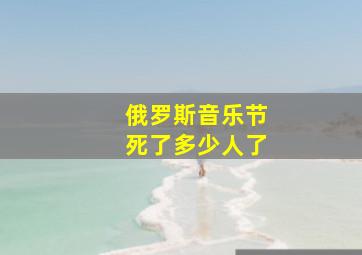 俄罗斯音乐节死了多少人了