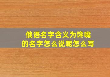 俄语名字含义为馋嘴的名字怎么说呢怎么写