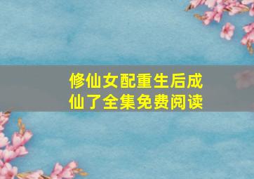 修仙女配重生后成仙了全集免费阅读