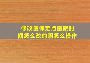 修改医保定点医院时间怎么改的啊怎么操作