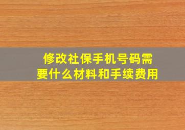 修改社保手机号码需要什么材料和手续费用