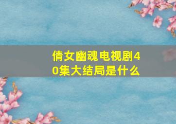 倩女幽魂电视剧40集大结局是什么