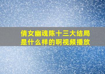 倩女幽魂陈十三大结局是什么样的啊视频播放