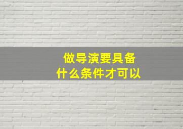 做导演要具备什么条件才可以