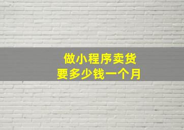 做小程序卖货要多少钱一个月