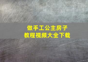 做手工公主房子教程视频大全下载