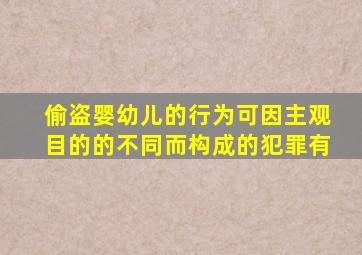 偷盗婴幼儿的行为可因主观目的的不同而构成的犯罪有