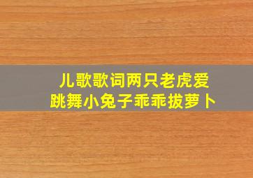 儿歌歌词两只老虎爱跳舞小兔子乖乖拔萝卜