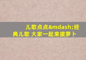 儿歌点点—经典儿歌 大家一起来拔萝卜