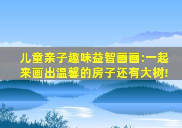 儿童亲子趣味益智画画:一起来画出温馨的房子还有大树!